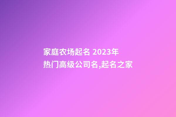 家庭农场起名 2023年热门高级公司名,起名之家-第1张-公司起名-玄机派